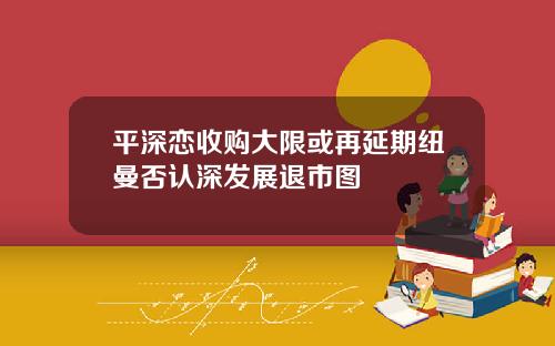 平深恋收购大限或再延期纽曼否认深发展退市图