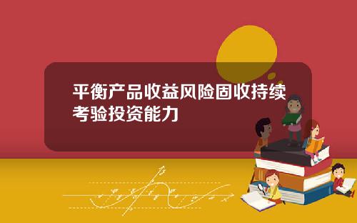 平衡产品收益风险固收持续考验投资能力