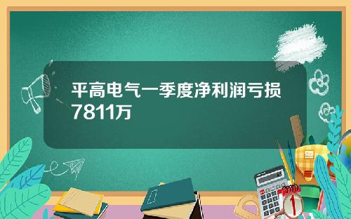 平高电气一季度净利润亏损7811万