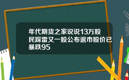年代期货之家说说13万股民踩雷又一股公布退市股价已暴跌95