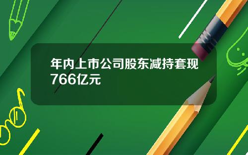 年内上市公司股东减持套现766亿元