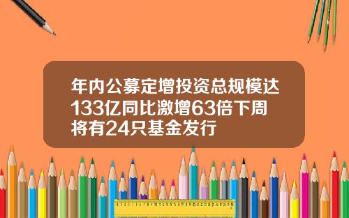 年内公募定增投资总规模达133亿同比激增63倍下周将有24只基金发行