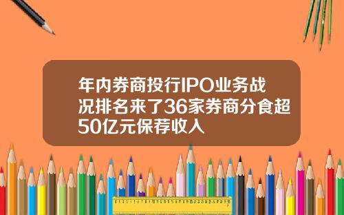 年内券商投行IPO业务战况排名来了36家券商分食超50亿元保荐收入