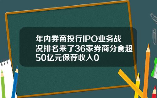 年内券商投行IPO业务战况排名来了36家券商分食超50亿元保荐收入0
