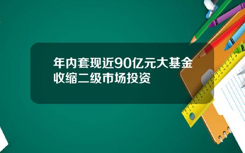年内套现近90亿元大基金收缩二级市场投资
