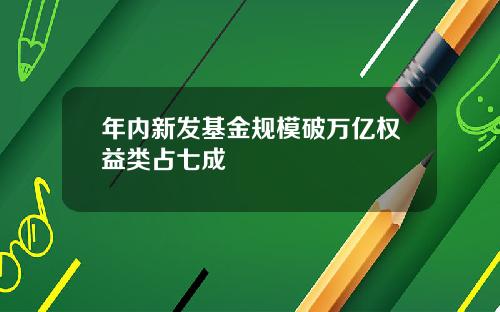 年内新发基金规模破万亿权益类占七成
