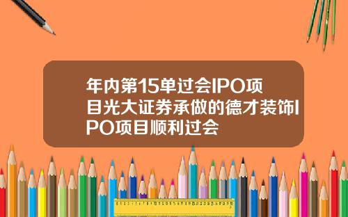 年内第15单过会IPO项目光大证券承做的德才装饰IPO项目顺利过会