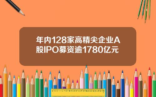 年内128家高精尖企业A股IPO募资逾1780亿元