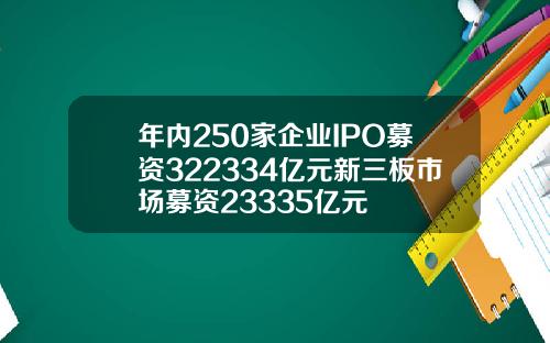 年内250家企业IPO募资322334亿元新三板市场募资23335亿元