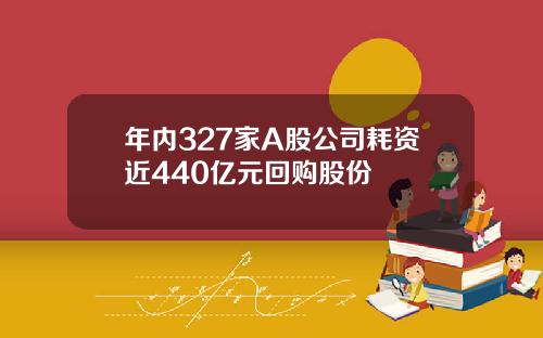 年内327家A股公司耗资近440亿元回购股份