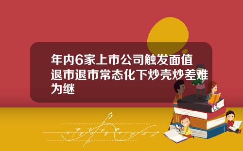 年内6家上市公司触发面值退市退市常态化下炒壳炒差难为继