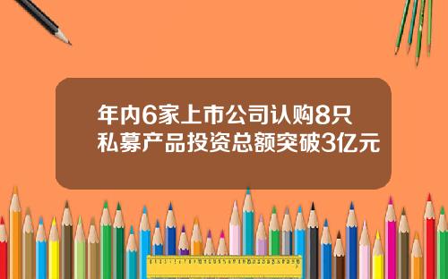 年内6家上市公司认购8只私募产品投资总额突破3亿元