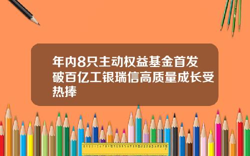 年内8只主动权益基金首发破百亿工银瑞信高质量成长受热捧