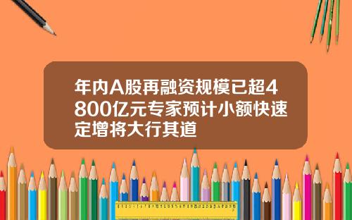 年内A股再融资规模已超4800亿元专家预计小额快速定增将大行其道