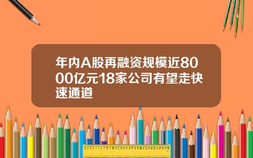 年内A股再融资规模近8000亿元18家公司有望走快速通道