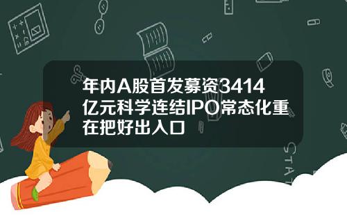 年内A股首发募资3414亿元科学连结IPO常态化重在把好出入口