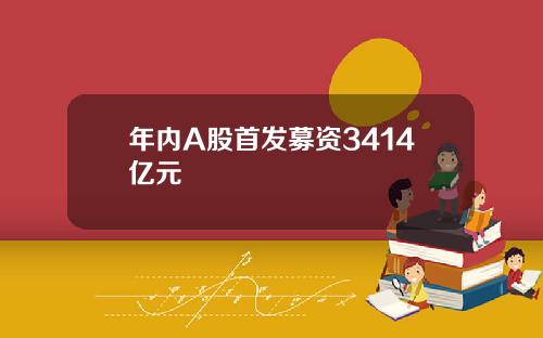 年内A股首发募资3414亿元