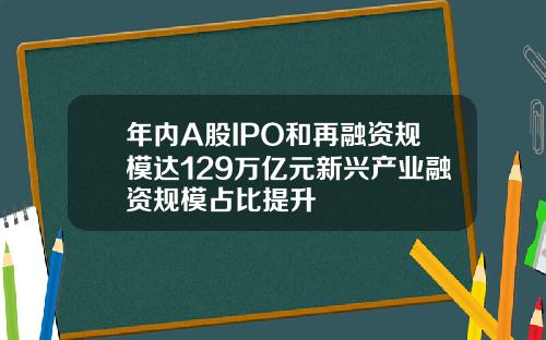 年内A股IPO和再融资规模达129万亿元新兴产业融资规模占比提升
