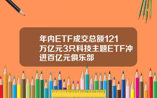 年内ETF成交总额121万亿元3只科技主题ETF冲进百亿元俱乐部