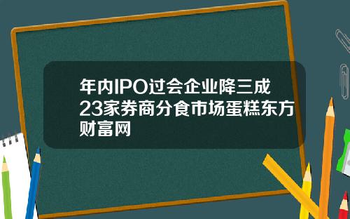 年内IPO过会企业降三成23家券商分食市场蛋糕东方财富网