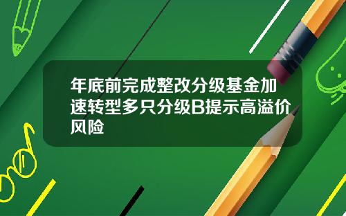 年底前完成整改分级基金加速转型多只分级B提示高溢价风险