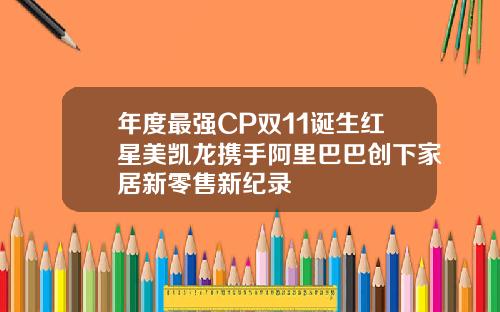 年度最强CP双11诞生红星美凯龙携手阿里巴巴创下家居新零售新纪录