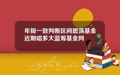 年报一致判断区间震荡基金近期唱多大蓝筹基金网