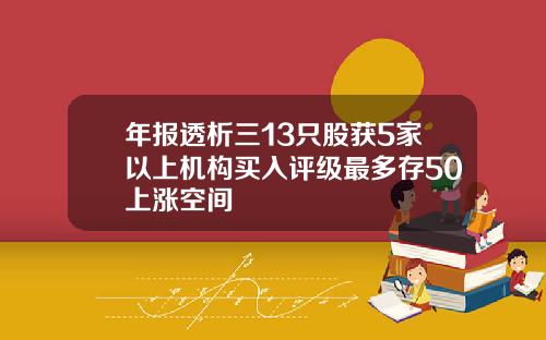 年报透析三13只股获5家以上机构买入评级最多存50上涨空间