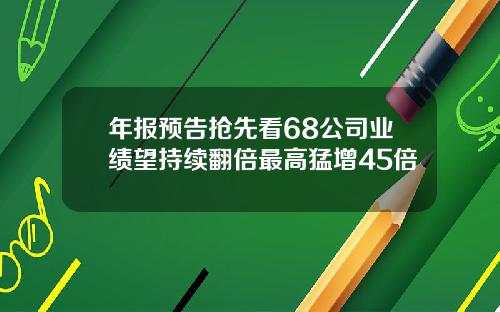 年报预告抢先看68公司业绩望持续翻倍最高猛增45倍