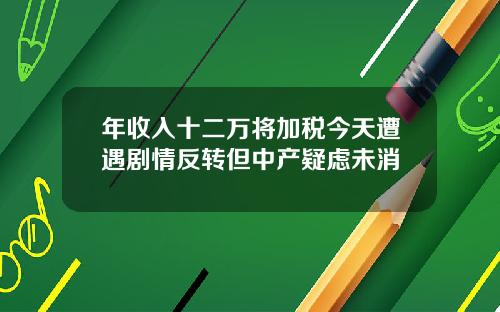 年收入十二万将加税今天遭遇剧情反转但中产疑虑未消