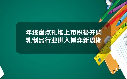 年终盘点扎堆上市积极并购乳制品行业进入博弈新周期