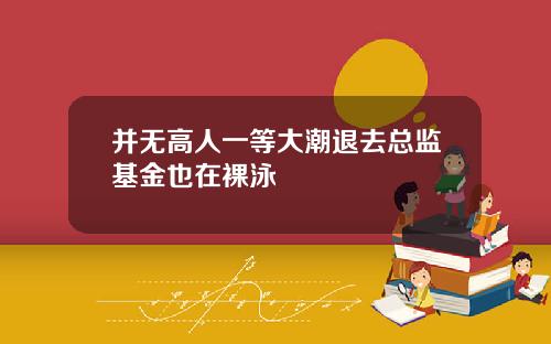 并无高人一等大潮退去总监基金也在裸泳