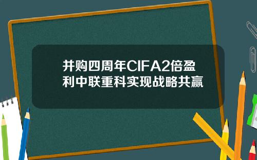 并购四周年CIFA2倍盈利中联重科实现战略共赢