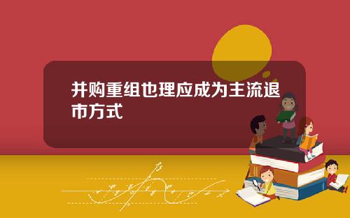 并购重组也理应成为主流退市方式