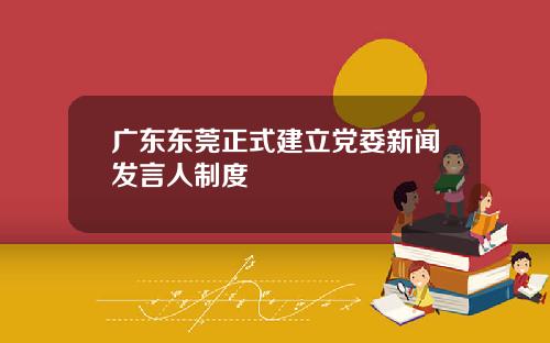 广东东莞正式建立党委新闻发言人制度