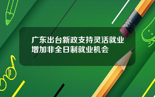 广东出台新政支持灵活就业增加非全日制就业机会