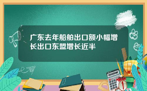 广东去年船舶出口额小幅增长出口东盟增长近半