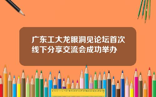 广东工大龙眼洞见论坛首次线下分享交流会成功举办