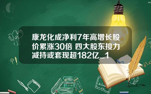 康龙化成净利7年高增长股价累涨30倍 四大股东接力减持或套现超182亿_1