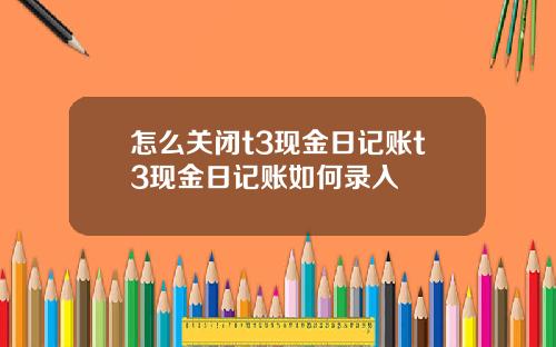 怎么关闭t3现金日记账t3现金日记账如何录入