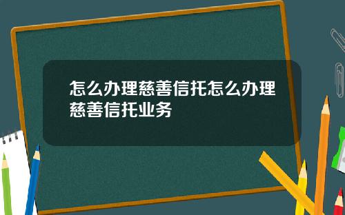 怎么办理慈善信托怎么办理慈善信托业务