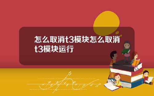 怎么取消t3模块怎么取消t3模块运行