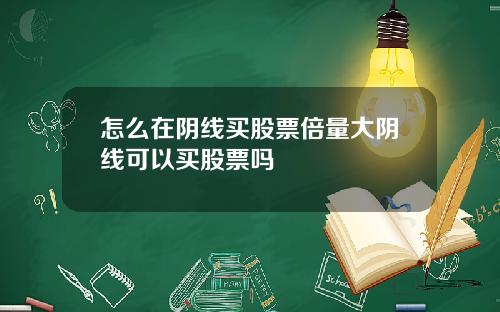 怎么在阴线买股票倍量大阴线可以买股票吗