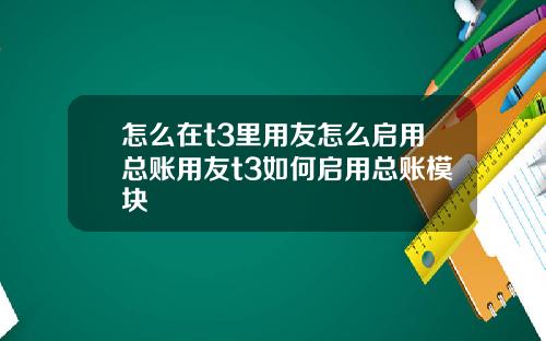 怎么在t3里用友怎么启用总账用友t3如何启用总账模块