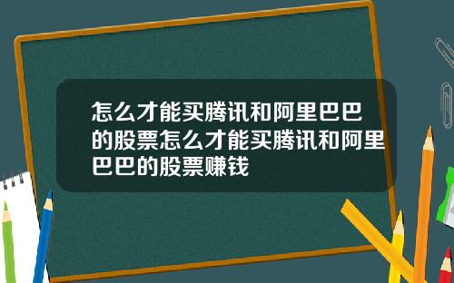 怎么才能买腾讯和阿里巴巴的股票怎么才能买腾讯和阿里巴巴的股票赚钱