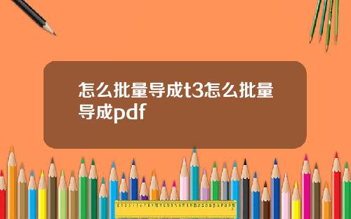 怎么批量导成t3怎么批量导成pdf