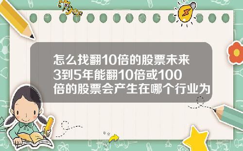 怎么找翻10倍的股票未来3到5年能翻10倍或100倍的股票会产生在哪个行业为什么