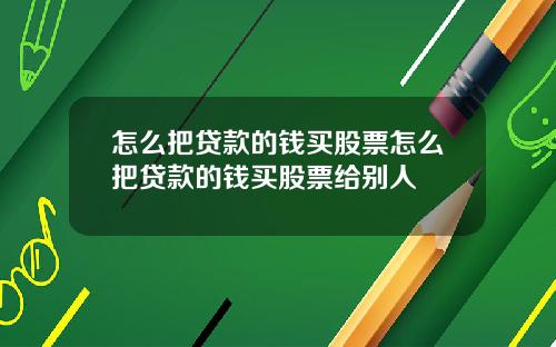 怎么把贷款的钱买股票怎么把贷款的钱买股票给别人