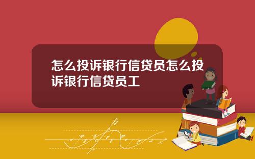 怎么投诉银行信贷员怎么投诉银行信贷员工