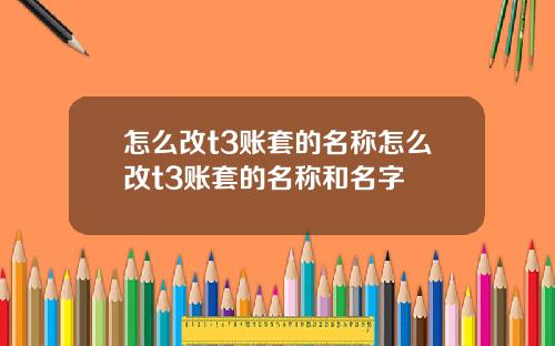 怎么改t3账套的名称怎么改t3账套的名称和名字